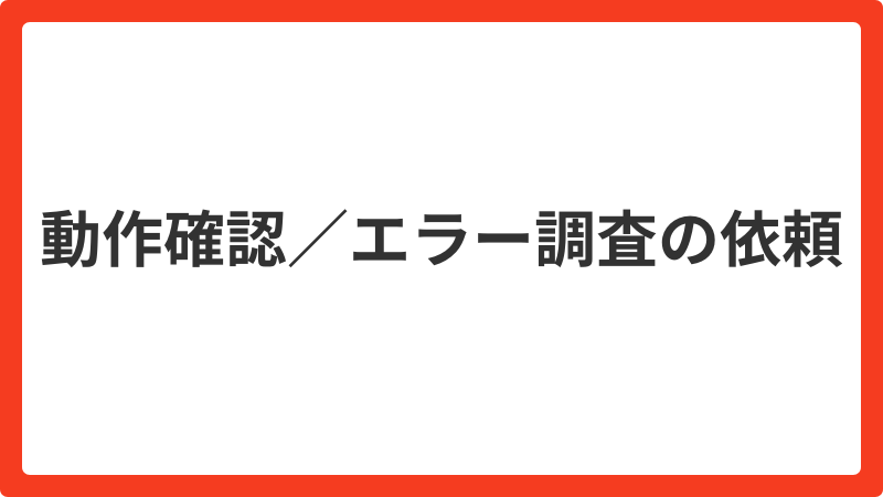 問い合わせ_【新】動作確認エラー調査のご依頼